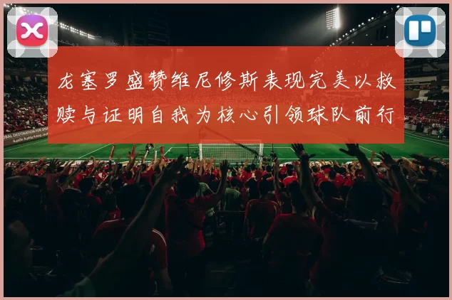 龙塞罗盛赞维尼修斯表现完美以救赎与证明自我为核心引领球队前行